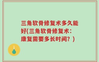 三角软骨修复术多久能好(三角软骨修复术：康复需要多长时间？)