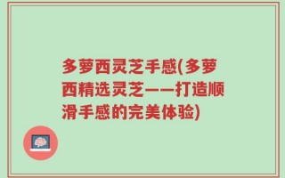 多萝西灵芝手感(多萝西精选灵芝——打造顺滑手感的完美体验)