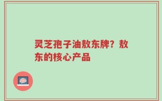 灵芝孢子油敖东牌？敖东的核心产品