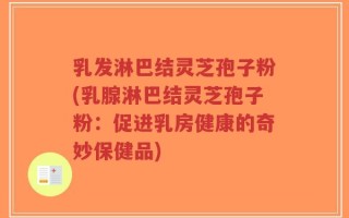 乳发淋巴结灵芝孢子粉(乳腺淋巴结灵芝孢子粉：促进乳房健康的奇妙保健品)
