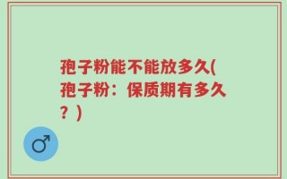 孢子粉能不能放多久(孢子粉：保质期有多久？)