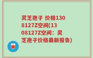 灵芝孢子 价格1308127Z空间(1308127Z空间：灵芝孢子价格最新报告)