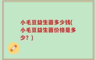 小毛豆益生菌多少钱(小毛豆益生菌价格是多少？)