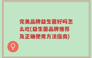 完美品牌益生菌好吗怎么吃(益生菌品牌推荐及正确使用方法指南)