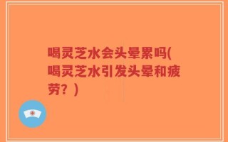 喝灵芝水会头晕累吗(喝灵芝水引发头晕和疲劳？)