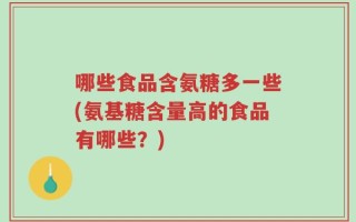 哪些食品含氨糖多一些(氨基糖含量高的食品有哪些？)