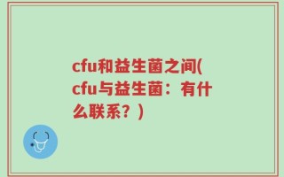 cfu和益生菌之间(cfu与益生菌：有什么联系？)