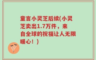 童言小灵芝后续(小灵芝卖出1.7万件，来自全球的祝福让人无限暖心！)