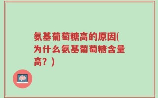 氨基葡萄糖高的原因(为什么氨基葡萄糖含量高？)