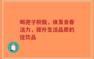 喝孢子粉酸，焕发青春活力，提升生活品质的佳饮品