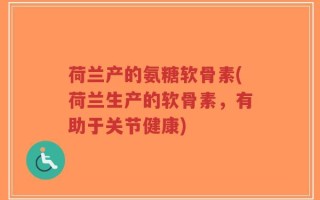 荷兰产的氨糖软骨素(荷兰生产的软骨素，有助于关节健康)