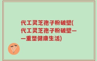代工灵芝孢子粉破壁(代工灵芝孢子粉破壁——重塑健康生活)
