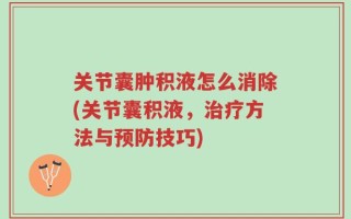 关节囊肿积液怎么消除(关节囊积液，治疗方法与预防技巧)