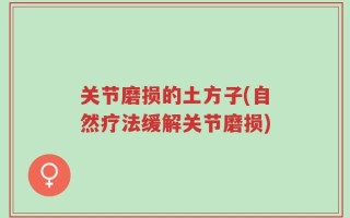 关节磨损的土方子(自然疗法缓解关节磨损)