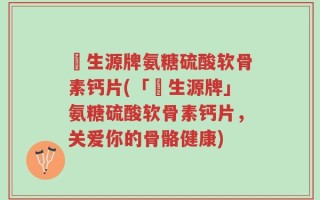 昇生源牌氨糖硫酸软骨素钙片(「昇生源牌」氨糖硫酸软骨素钙片，关爱你的骨骼健康)