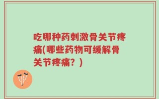 吃哪种药刺激骨关节疼痛(哪些药物可缓解骨关节疼痛？)