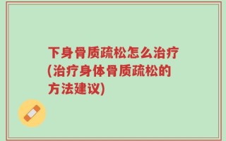 下身骨质疏松怎么治疗(治疗身体骨质疏松的方法建议)