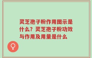 灵芝孢子粉作用图示是什么？灵芝孢子粉功效与作用及用量是什么