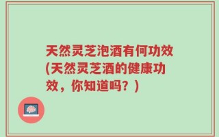 天然灵芝泡酒有何功效(天然灵芝酒的健康功效，你知道吗？)