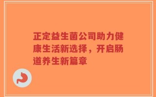 正定益生菌公司助力健康生活新选择，开启肠道养生新篇章