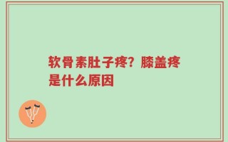 软骨素肚子疼？膝盖疼是什么原因