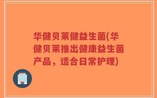 华健贝莱健益生菌(华健贝莱推出健康益生菌产品，适合日常护理)