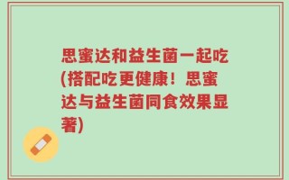 思蜜达和益生菌一起吃(搭配吃更健康！思蜜达与益生菌同食效果显著)