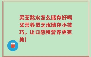 灵芝熬水怎么储存好喝又营养灵芝水储存小技巧，让口感和营养更完美)
