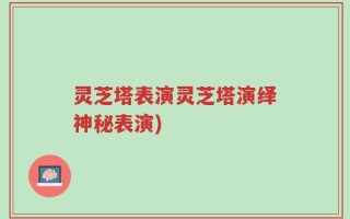 灵芝塔表演灵芝塔演绎神秘表演)