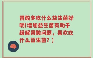 胃酸多吃什么益生菌好呢(增加益生菌有助于缓解胃酸问题，喜欢吃什么益生菌？)