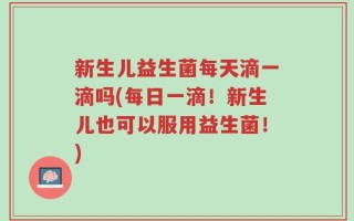 新生儿益生菌每天滴一滴吗(每日一滴！新生儿也可以服用益生菌！)
