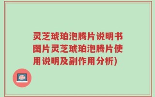 灵芝琥珀泡腾片说明书图片灵芝琥珀泡腾片使用说明及副作用分析)
