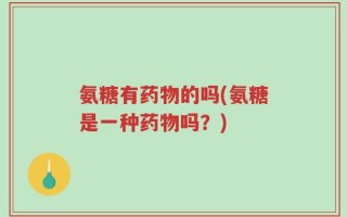 氨糖有药物的吗(氨糖是一种药物吗？)