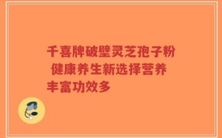 千喜牌破壁灵芝孢子粉 健康养生新选择营养丰富功效多