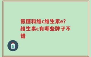 氨糖和维c维生素e？维生素c有哪些牌子不错