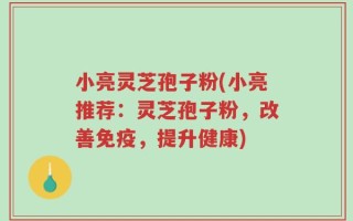 小亮灵芝孢子粉(小亮推荐：灵芝孢子粉，改善免疫，提升健康)