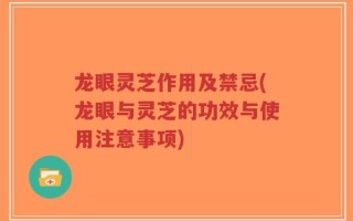 龙眼灵芝作用及禁忌(龙眼与灵芝的功效与使用注意事项)