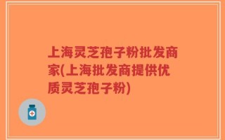 上海灵芝孢子粉批发商家(上海批发商提供优质灵芝孢子粉)