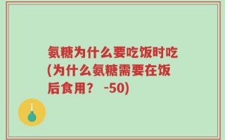 氨糖为什么要吃饭时吃(为什么氨糖需要在饭后食用？ -50)