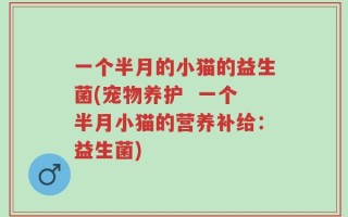 一个半月的小猫的益生菌(宠物养护  一个半月小猫的营养补给：益生菌)