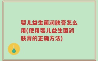 婴儿益生菌润肤膏怎么用(使用婴儿益生菌润肤膏的正确方法)