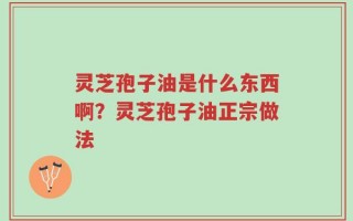 灵芝孢子油是什么东西啊？灵芝孢子油正宗做法