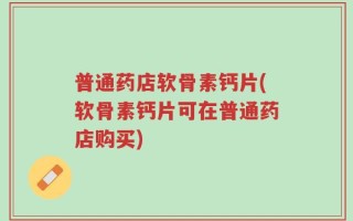 普通药店软骨素钙片(软骨素钙片可在普通药店购买)