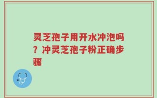 灵芝孢子用开水冲泡吗？冲灵芝孢子粉正确步骤