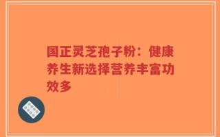 国正灵芝孢子粉：健康养生新选择营养丰富功效多