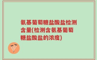 氨基葡萄糖盐酸盐检测含量(检测含氨基葡萄糖盐酸盐的浓度)