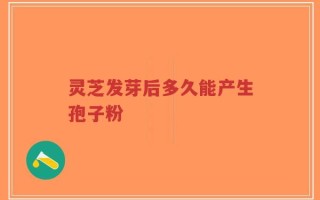 灵芝发芽后多久能产生孢子粉