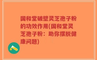 国和堂破壁灵芝孢子粉的功效作用(国和堂灵芝孢子粉：助你摆脱健康问题)