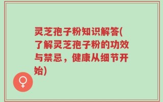 灵芝孢子粉知识解答(了解灵芝孢子粉的功效与禁忌，健康从细节开始)