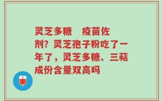灵芝多糖   疫苗佐剂？灵芝孢子粉吃了一年了，灵芝多糖、三萜成份含量双高吗